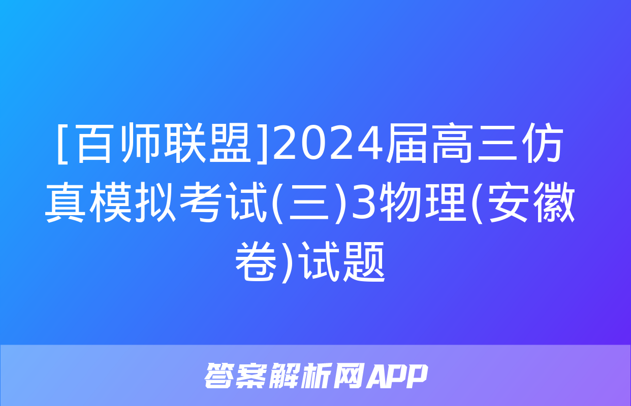 [百师联盟]2024届高三仿真模拟考试(三)3物理(安徽卷)试题