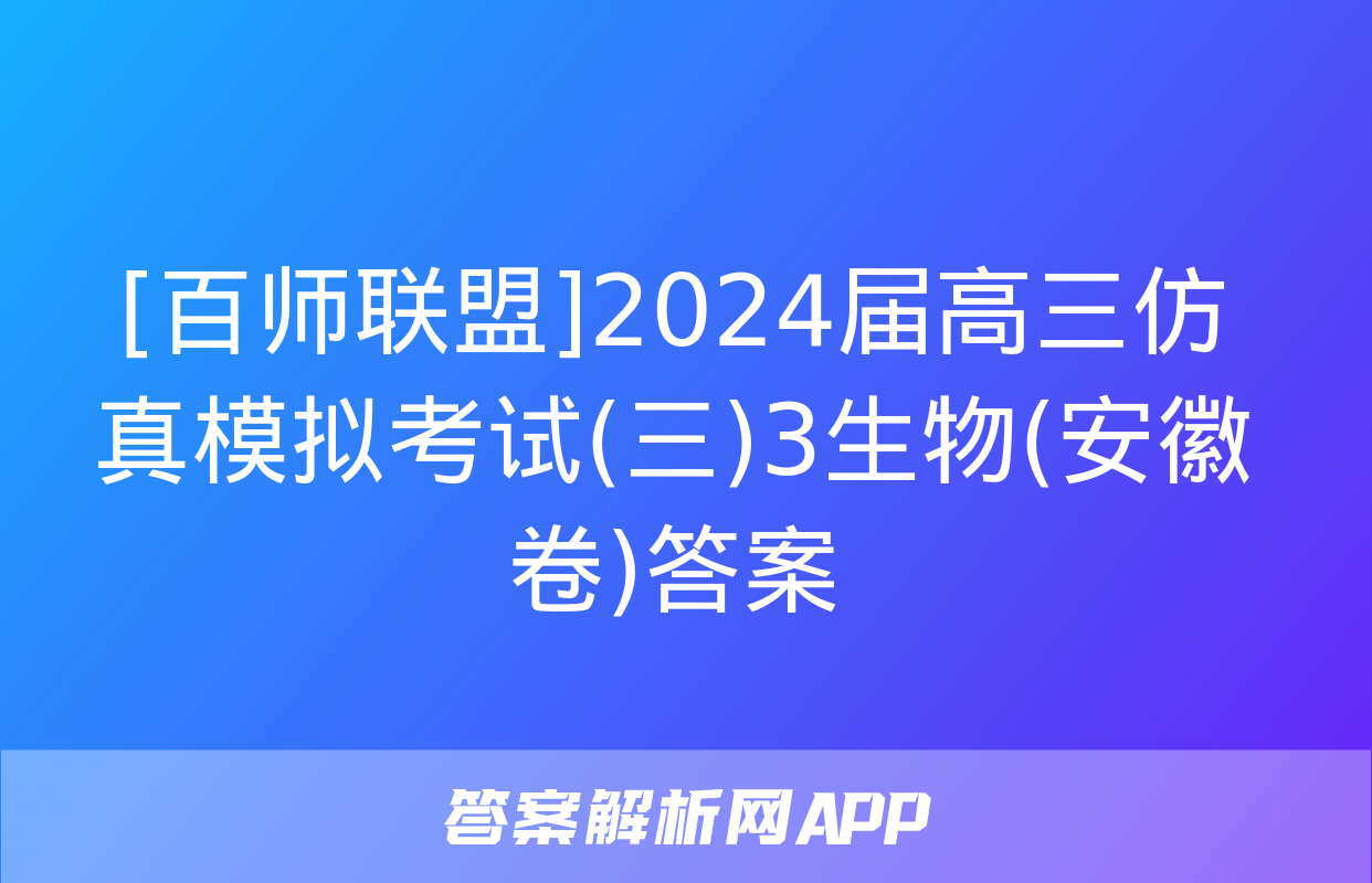 [百师联盟]2024届高三仿真模拟考试(三)3生物(安徽卷)答案