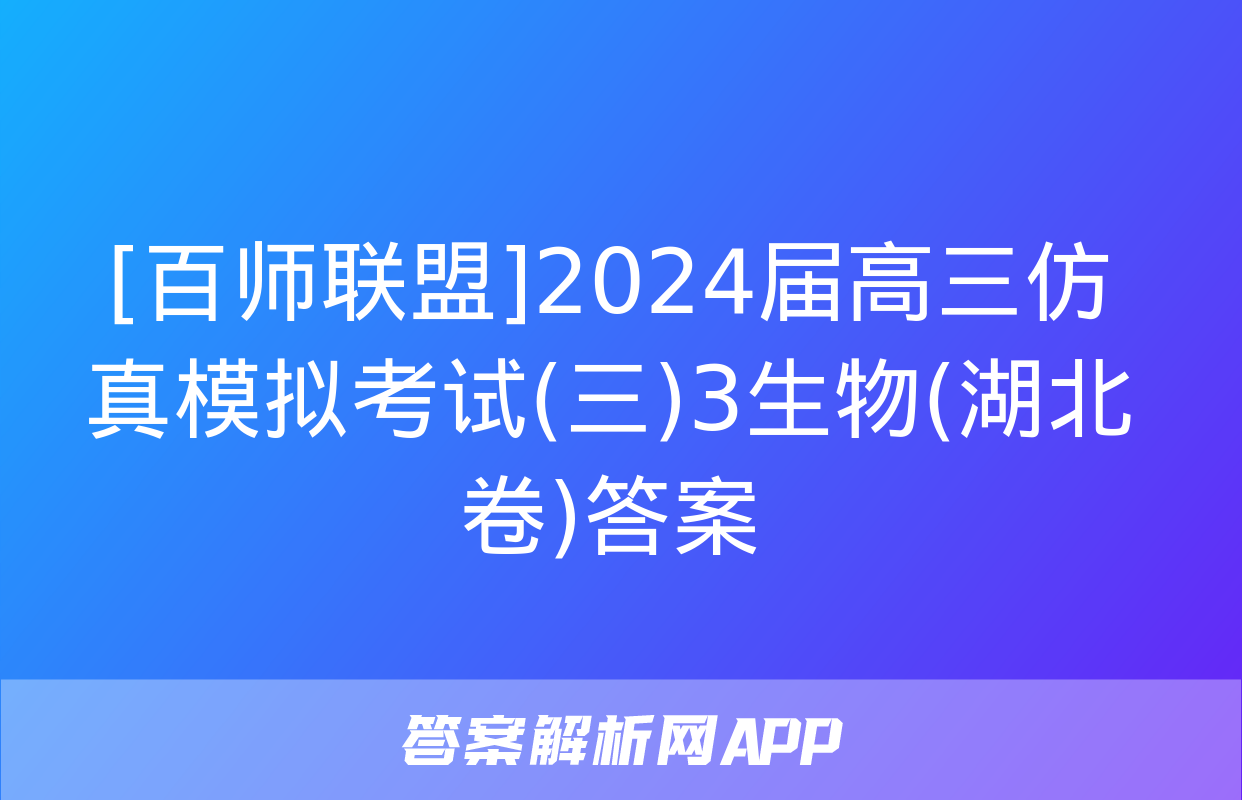 [百师联盟]2024届高三仿真模拟考试(三)3生物(湖北卷)答案