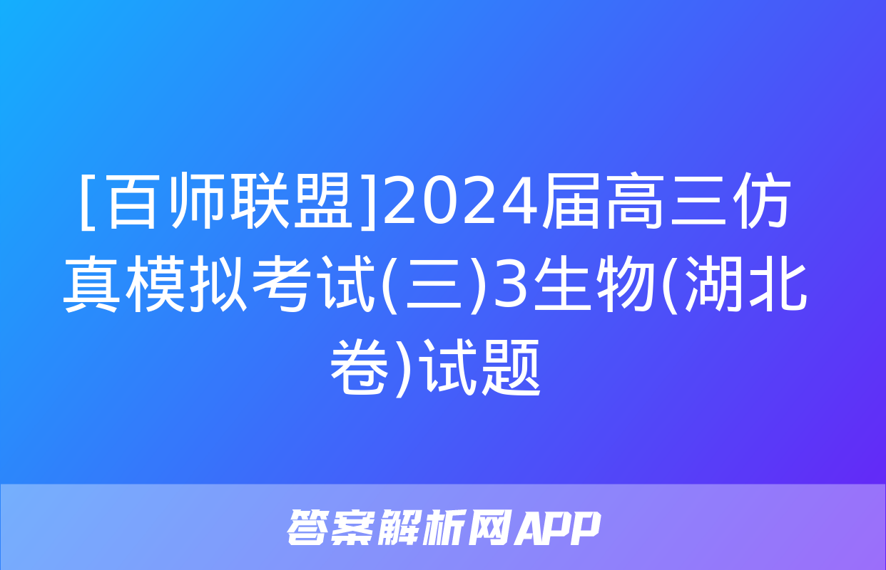 [百师联盟]2024届高三仿真模拟考试(三)3生物(湖北卷)试题