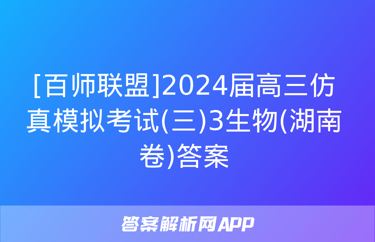 [百师联盟]2024届高三仿真模拟考试(三)3生物(湖南卷)答案