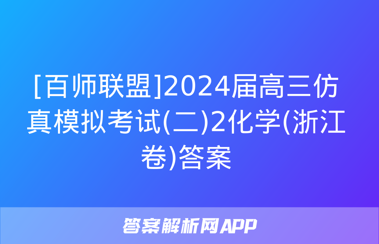 [百师联盟]2024届高三仿真模拟考试(二)2化学(浙江卷)答案