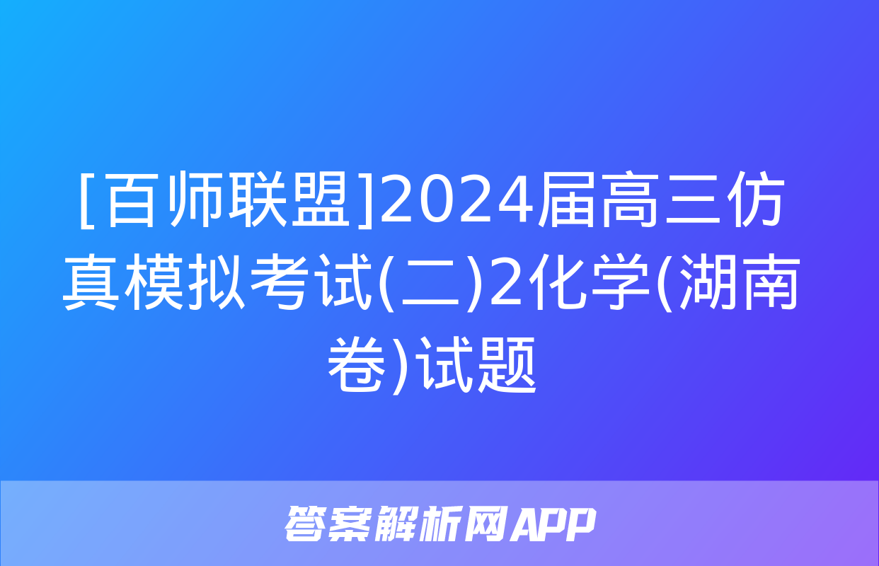 [百师联盟]2024届高三仿真模拟考试(二)2化学(湖南卷)试题