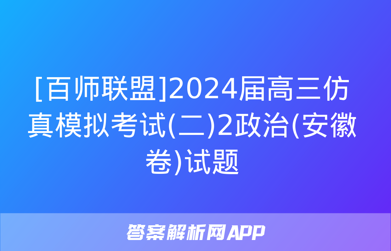 [百师联盟]2024届高三仿真模拟考试(二)2政治(安徽卷)试题