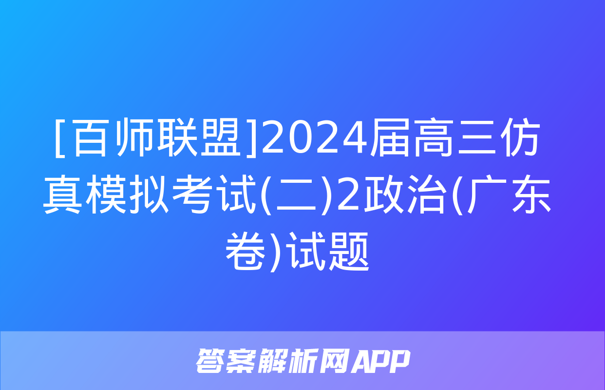 [百师联盟]2024届高三仿真模拟考试(二)2政治(广东卷)试题