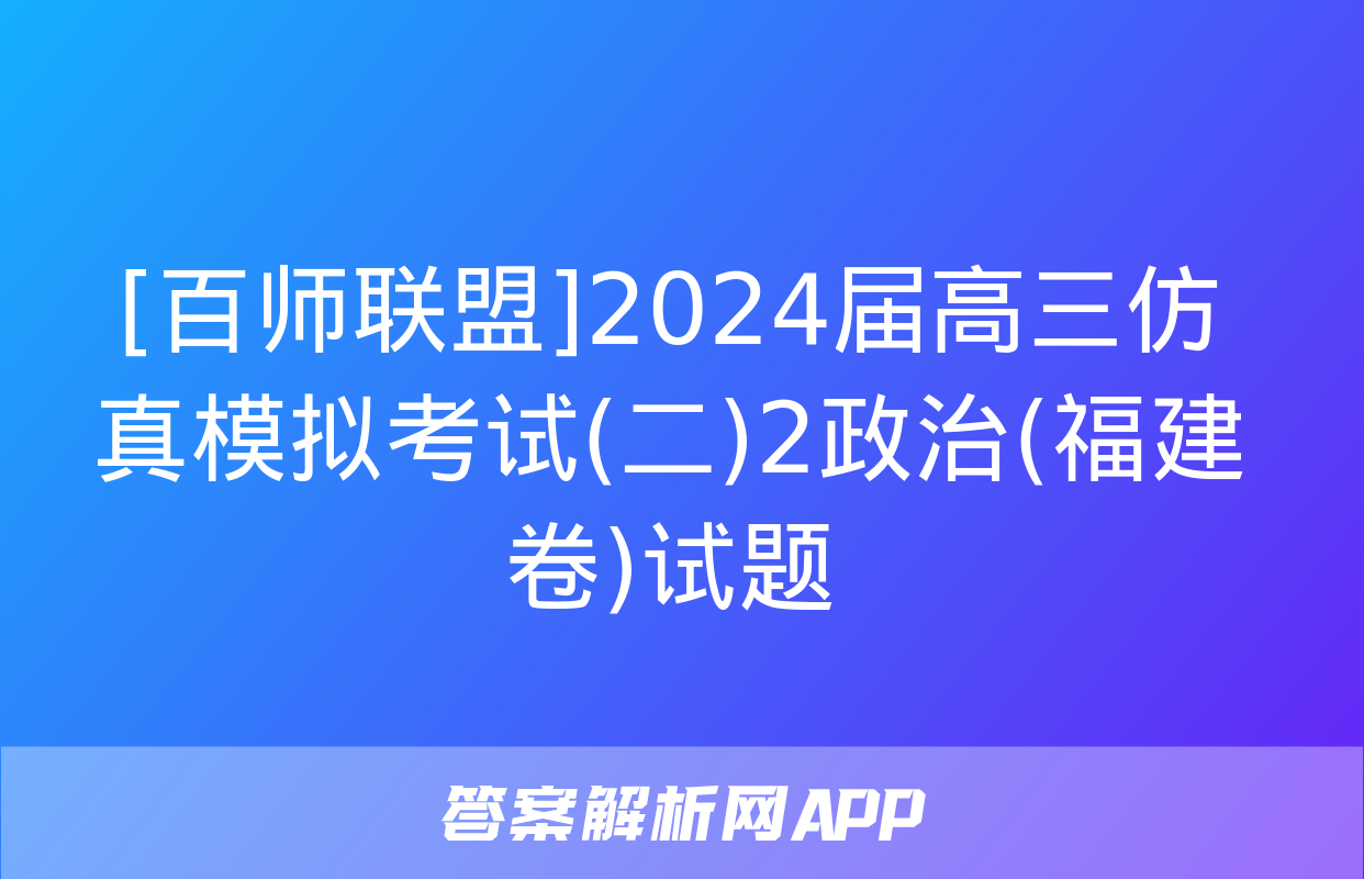 [百师联盟]2024届高三仿真模拟考试(二)2政治(福建卷)试题