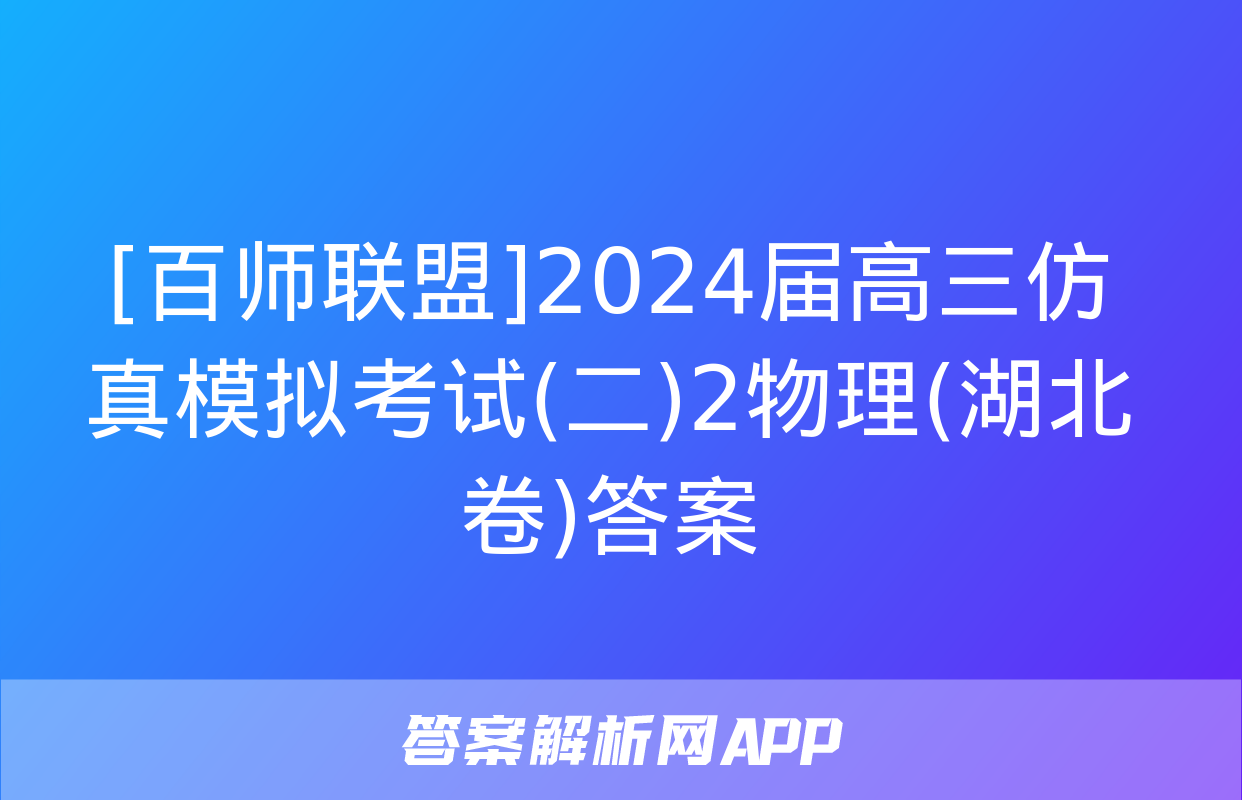 [百师联盟]2024届高三仿真模拟考试(二)2物理(湖北卷)答案