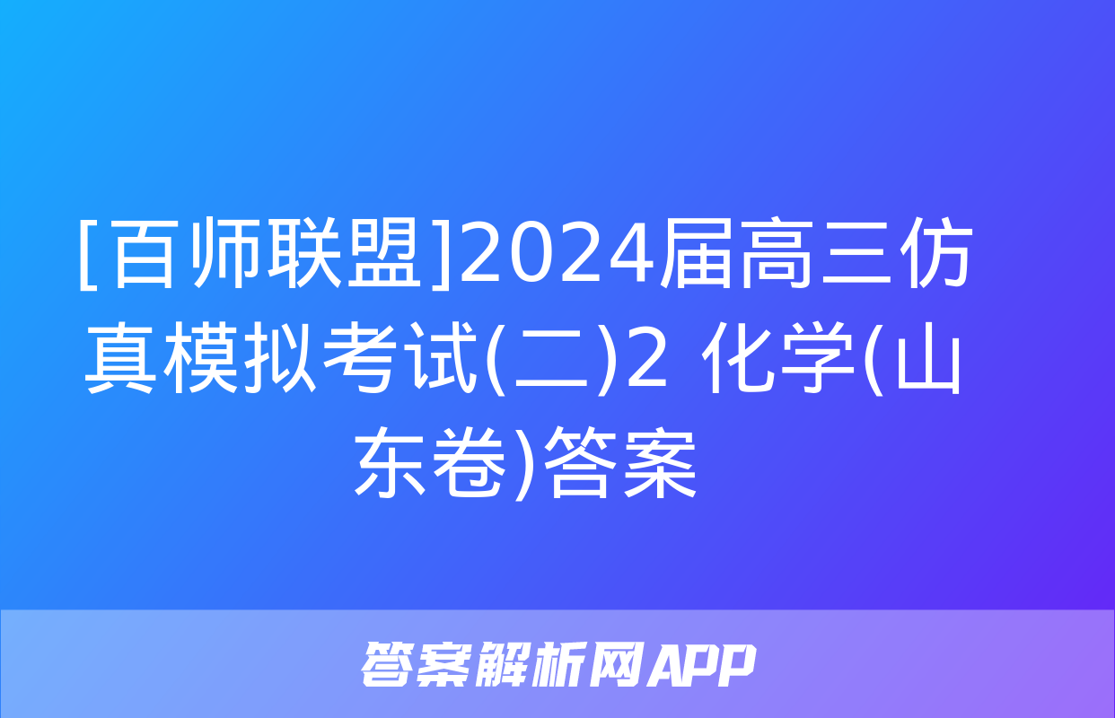 [百师联盟]2024届高三仿真模拟考试(二)2 化学(山东卷)答案