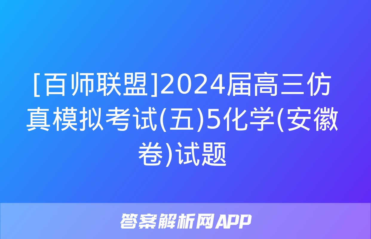 [百师联盟]2024届高三仿真模拟考试(五)5化学(安徽卷)试题