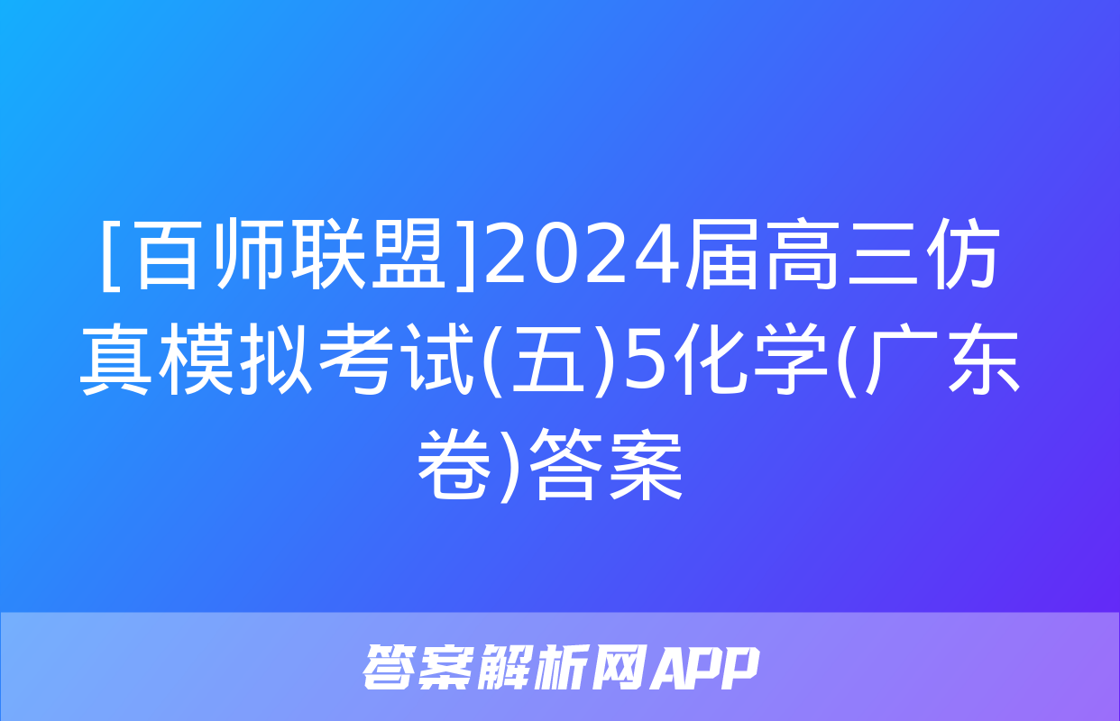 [百师联盟]2024届高三仿真模拟考试(五)5化学(广东卷)答案