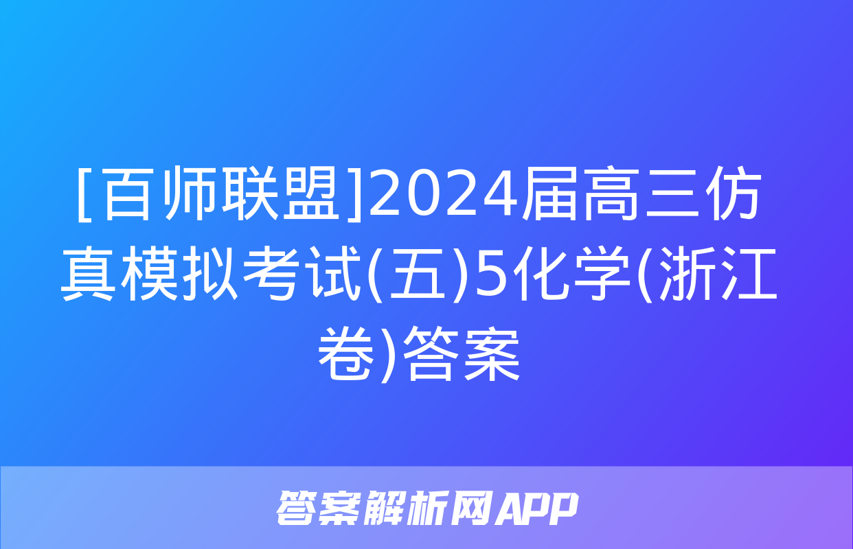 [百师联盟]2024届高三仿真模拟考试(五)5化学(浙江卷)答案