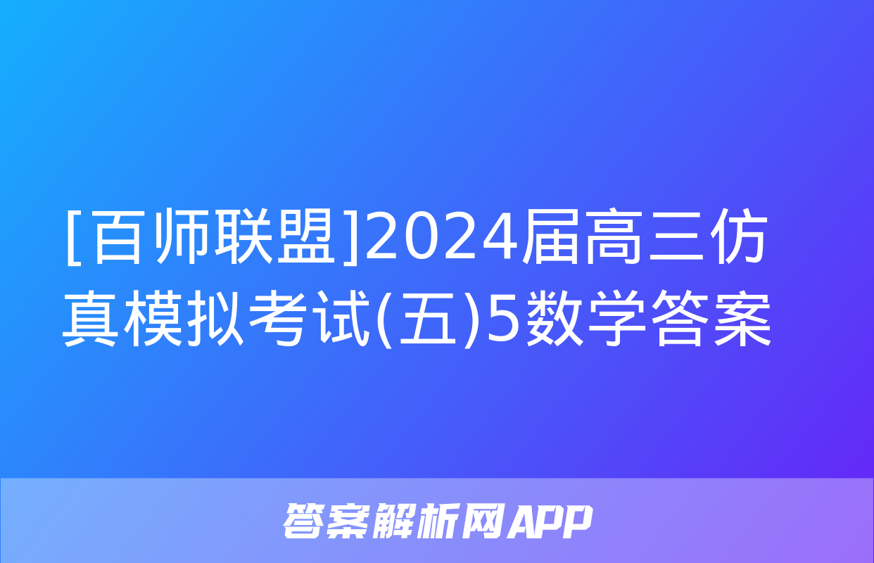 [百师联盟]2024届高三仿真模拟考试(五)5数学答案