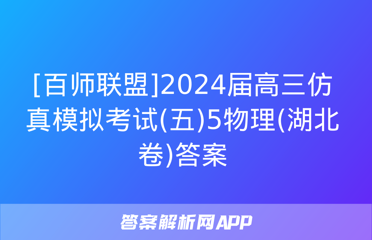 [百师联盟]2024届高三仿真模拟考试(五)5物理(湖北卷)答案