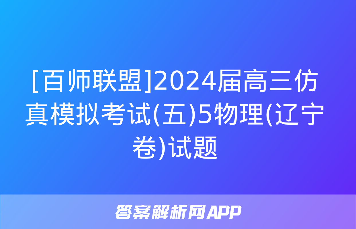 [百师联盟]2024届高三仿真模拟考试(五)5物理(辽宁卷)试题