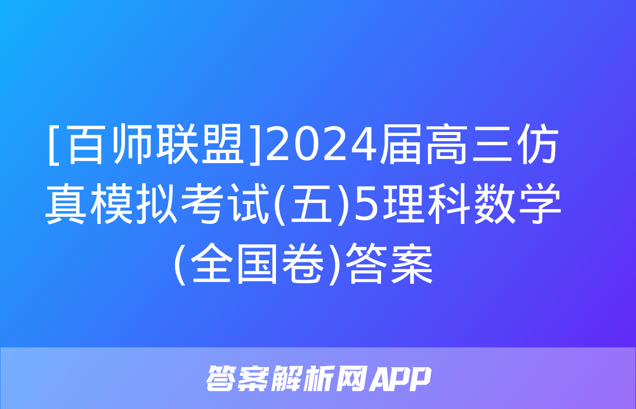 [百师联盟]2024届高三仿真模拟考试(五)5理科数学(全国卷)答案