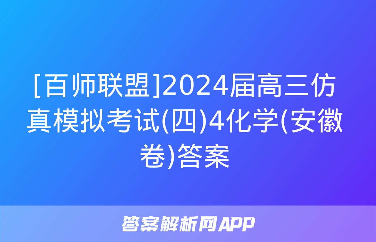 [百师联盟]2024届高三仿真模拟考试(四)4化学(安徽卷)答案