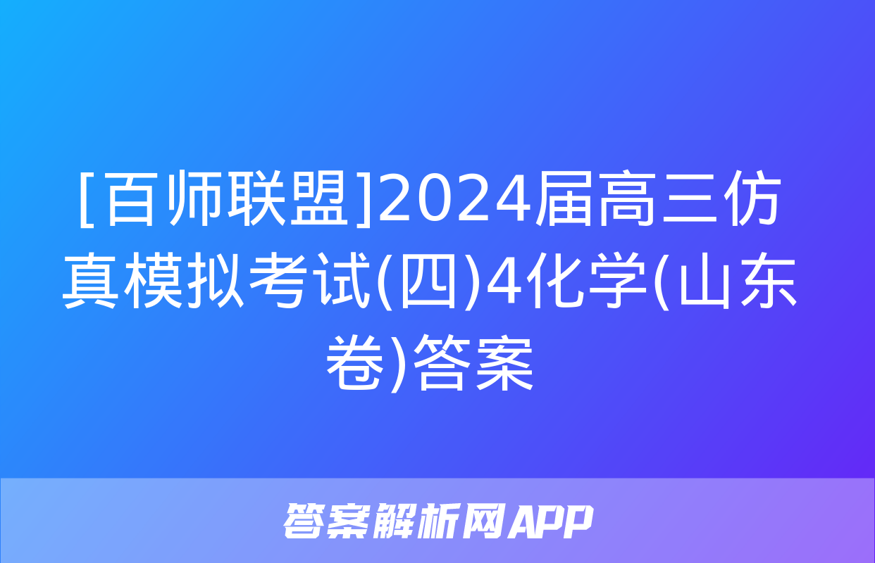 [百师联盟]2024届高三仿真模拟考试(四)4化学(山东卷)答案