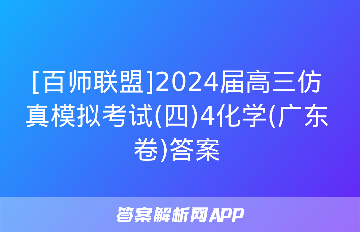 [百师联盟]2024届高三仿真模拟考试(四)4化学(广东卷)答案