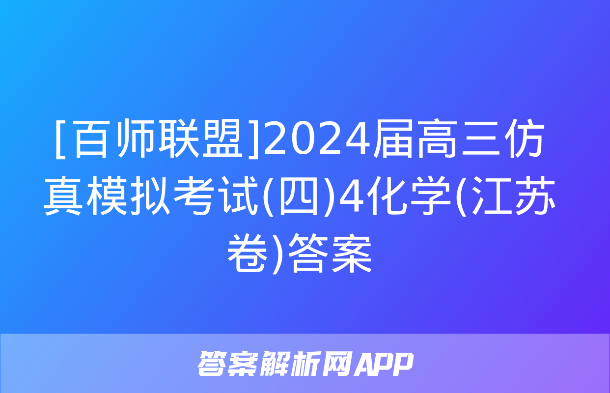 [百师联盟]2024届高三仿真模拟考试(四)4化学(江苏卷)答案