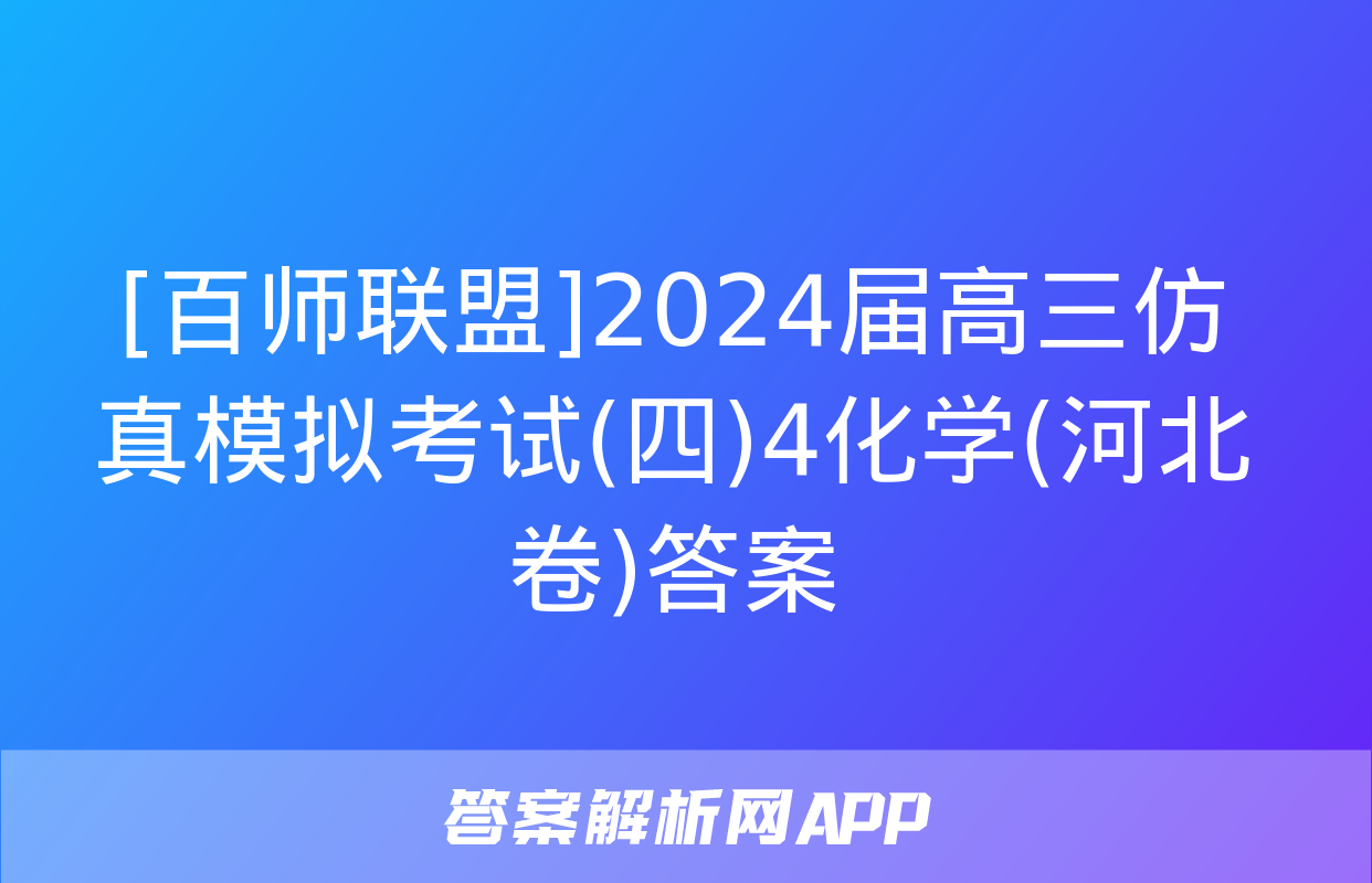 [百师联盟]2024届高三仿真模拟考试(四)4化学(河北卷)答案