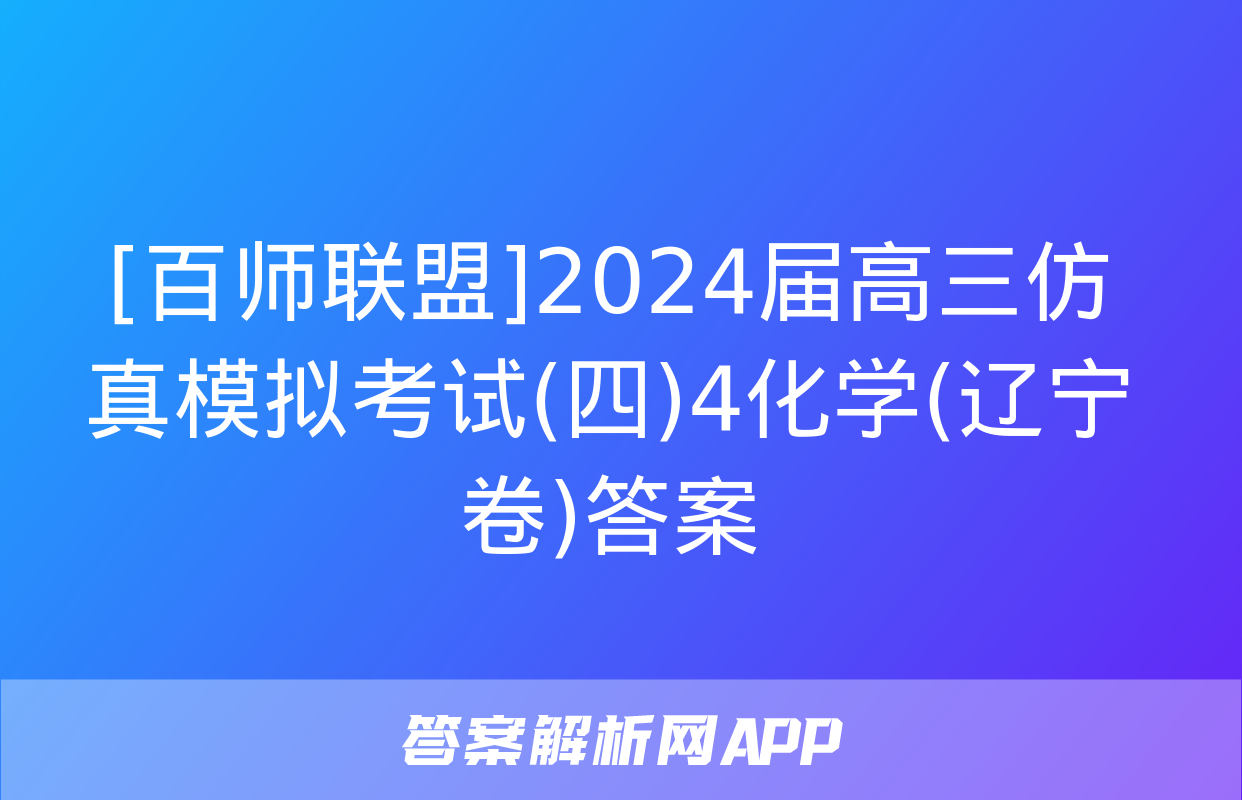 [百师联盟]2024届高三仿真模拟考试(四)4化学(辽宁卷)答案