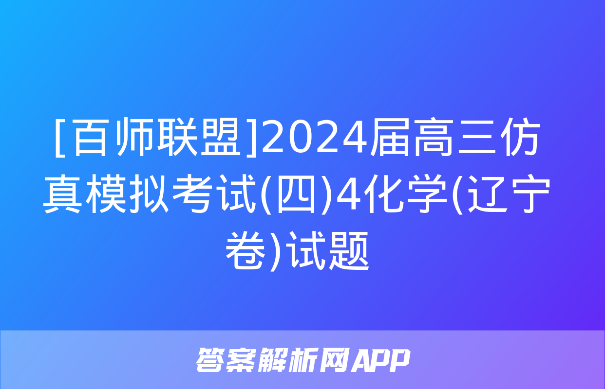 [百师联盟]2024届高三仿真模拟考试(四)4化学(辽宁卷)试题