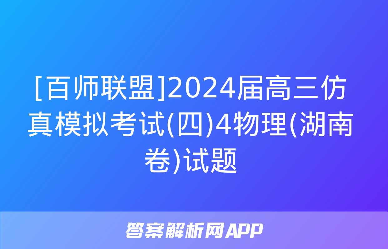 [百师联盟]2024届高三仿真模拟考试(四)4物理(湖南卷)试题