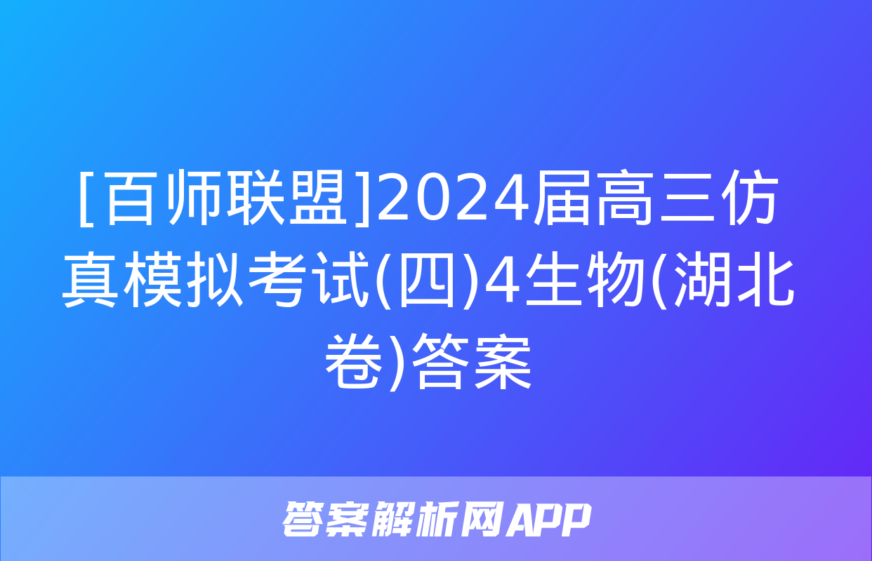 [百师联盟]2024届高三仿真模拟考试(四)4生物(湖北卷)答案