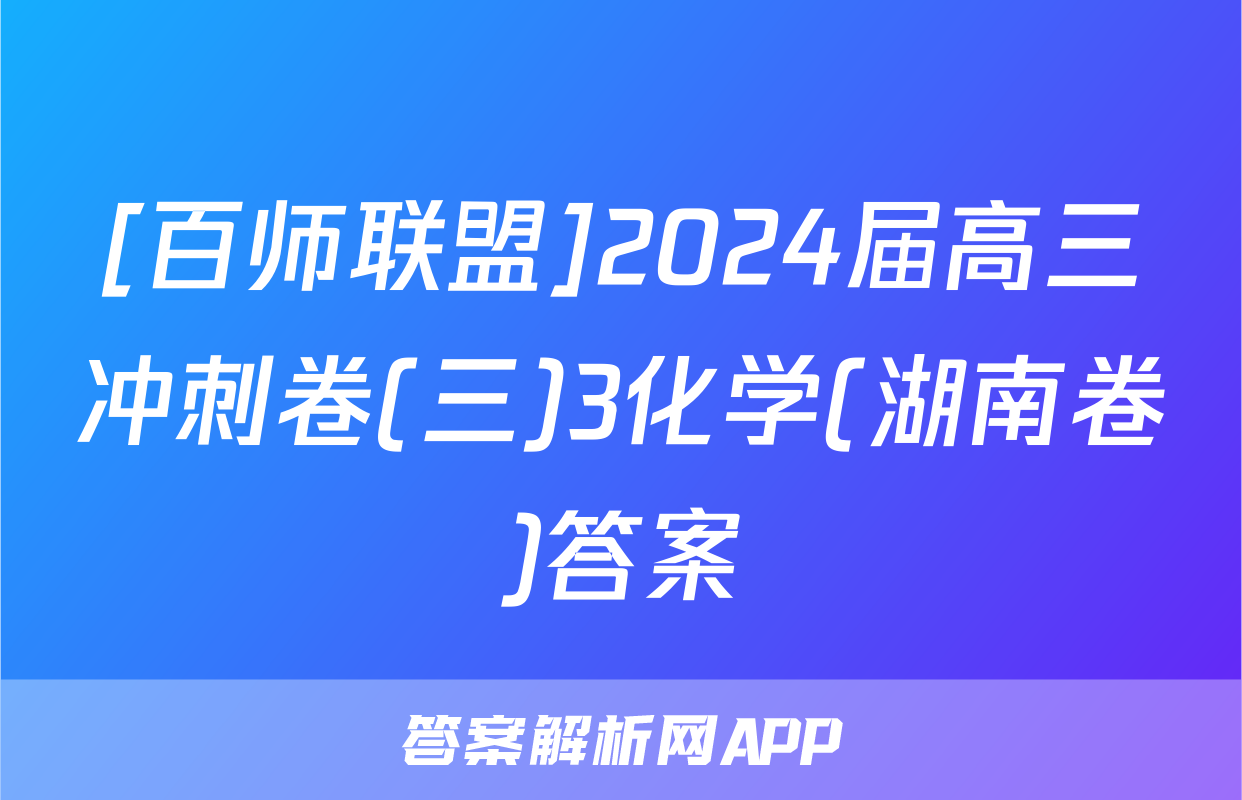 [百师联盟]2024届高三冲刺卷(三)3化学(湖南卷)答案