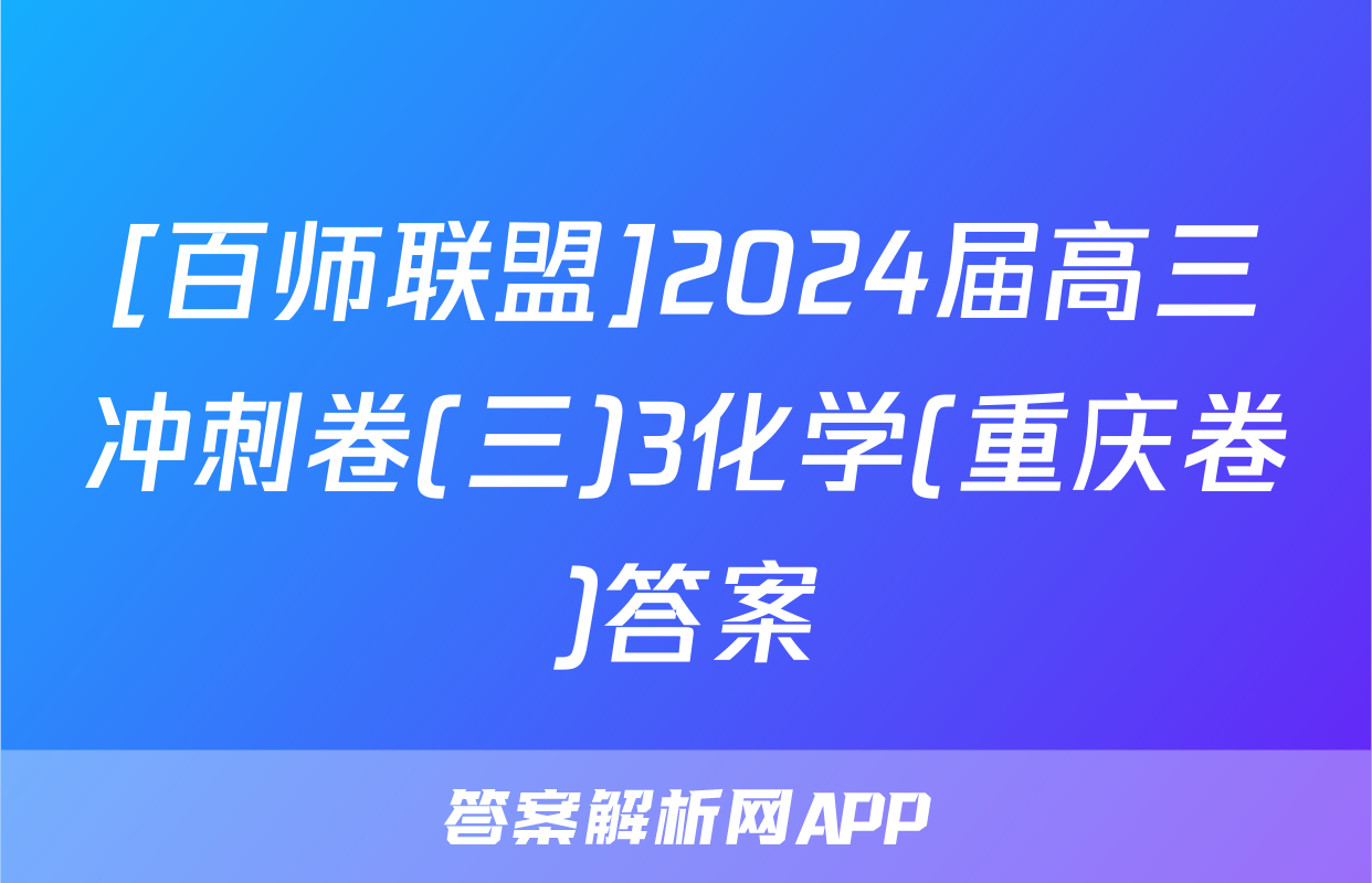 [百师联盟]2024届高三冲刺卷(三)3化学(重庆卷)答案