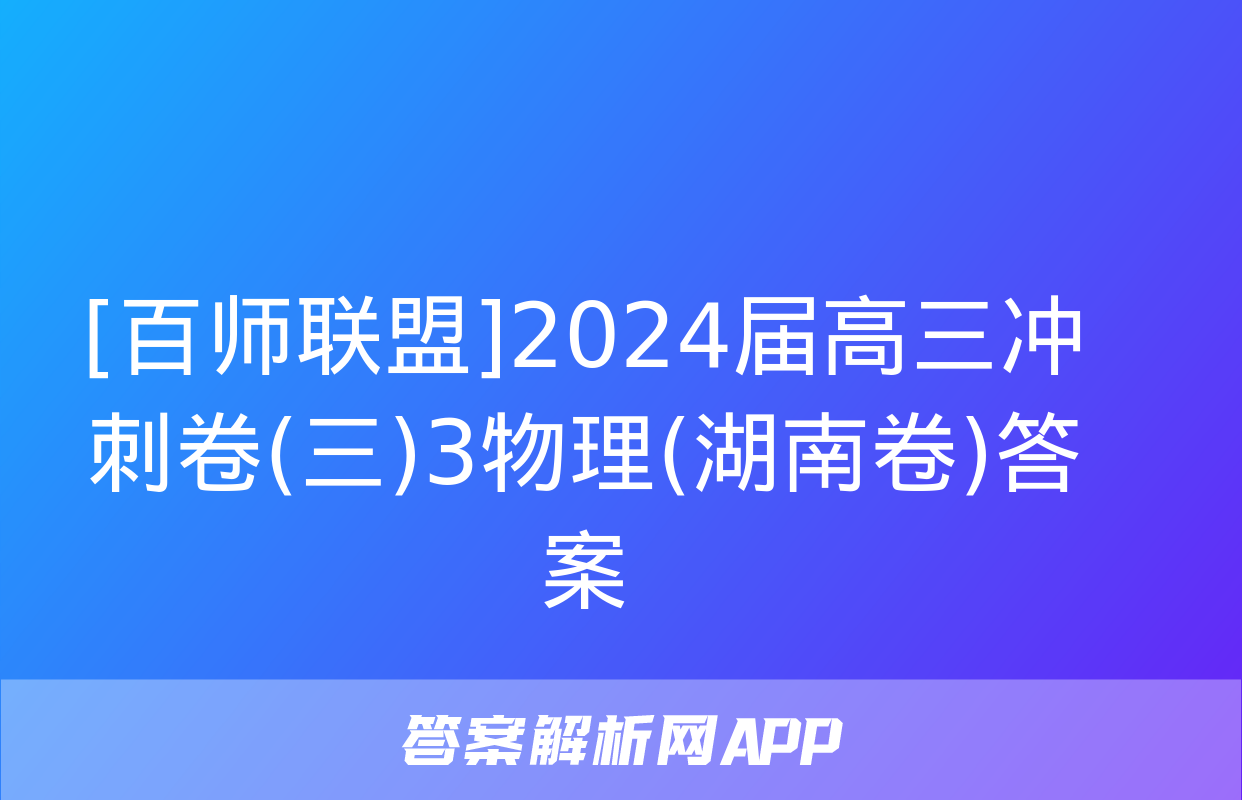 [百师联盟]2024届高三冲刺卷(三)3物理(湖南卷)答案