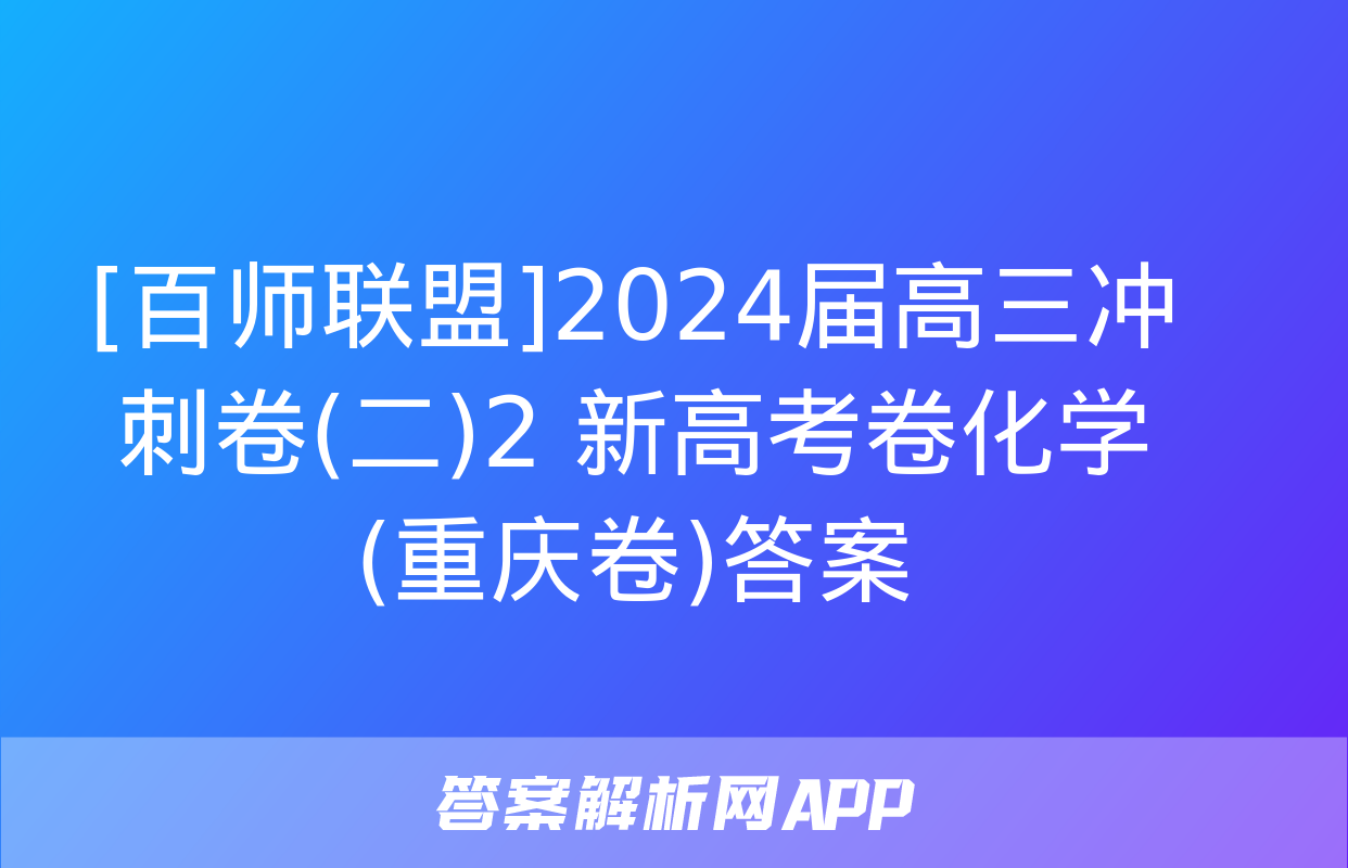 [百师联盟]2024届高三冲刺卷(二)2 新高考卷化学(重庆卷)答案