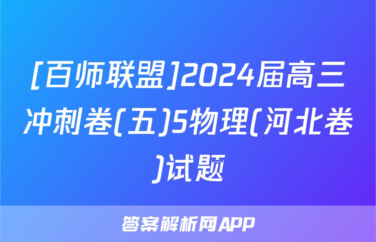 [百师联盟]2024届高三冲刺卷(五)5物理(河北卷)试题