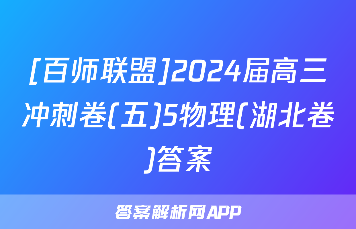 [百师联盟]2024届高三冲刺卷(五)5物理(湖北卷)答案