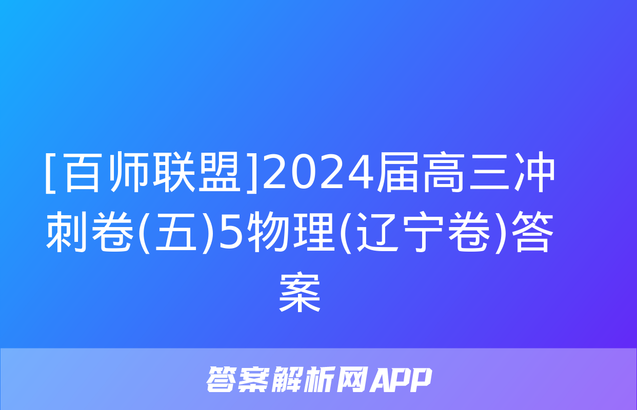 [百师联盟]2024届高三冲刺卷(五)5物理(辽宁卷)答案