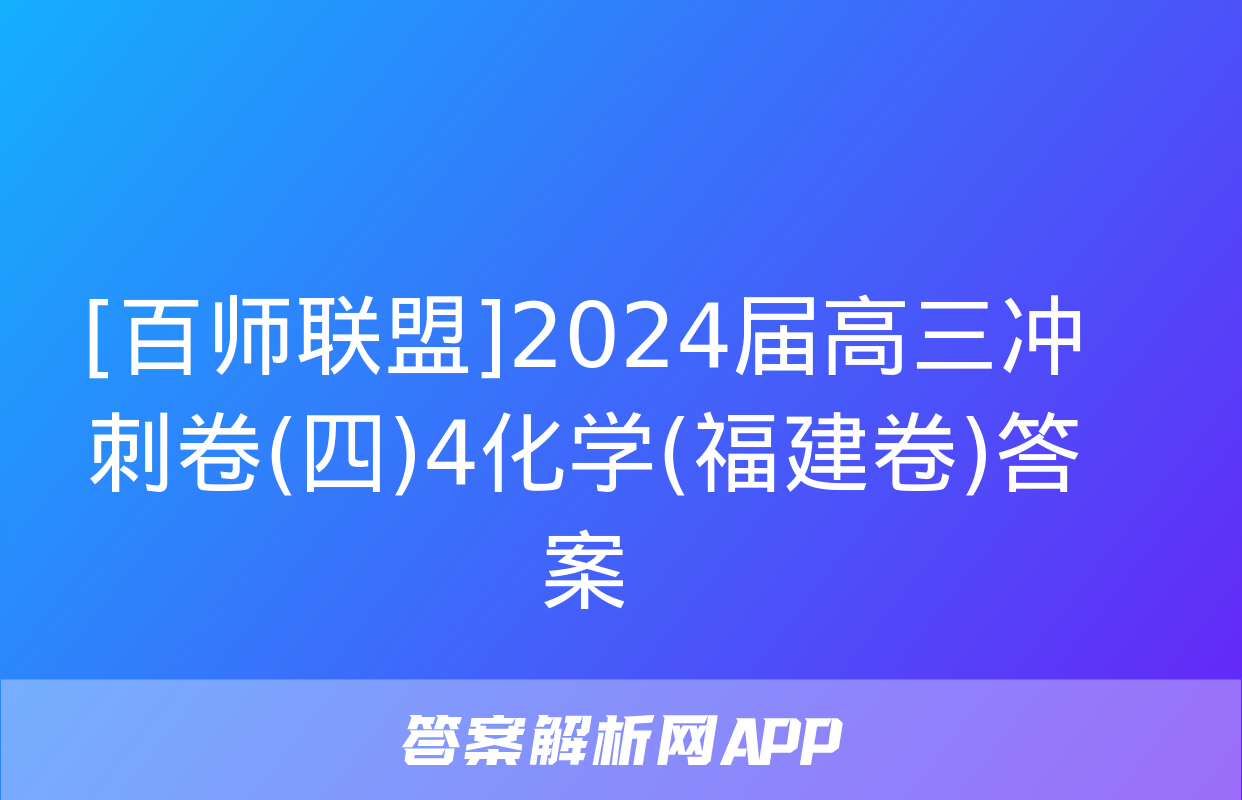 [百师联盟]2024届高三冲刺卷(四)4化学(福建卷)答案