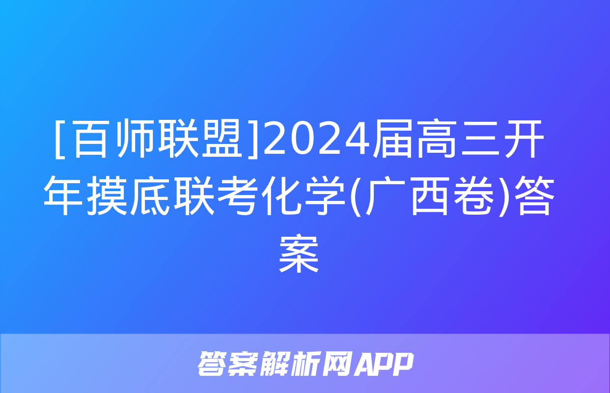 [百师联盟]2024届高三开年摸底联考化学(广西卷)答案