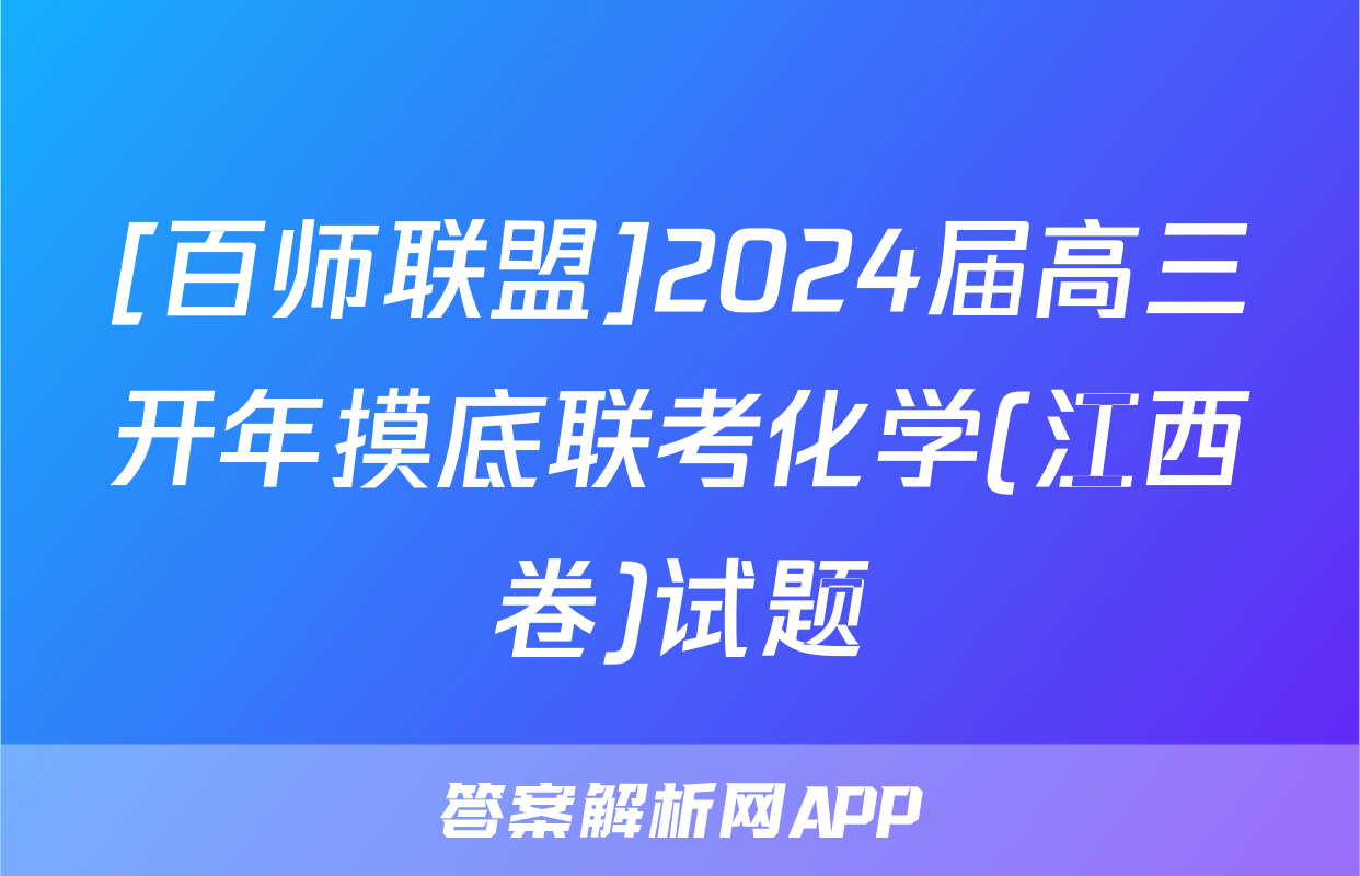 [百师联盟]2024届高三开年摸底联考化学(江西卷)试题