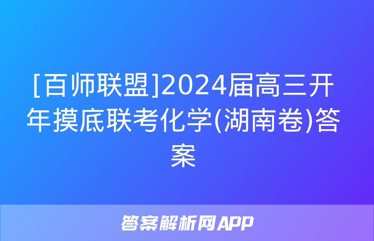 [百师联盟]2024届高三开年摸底联考化学(湖南卷)答案