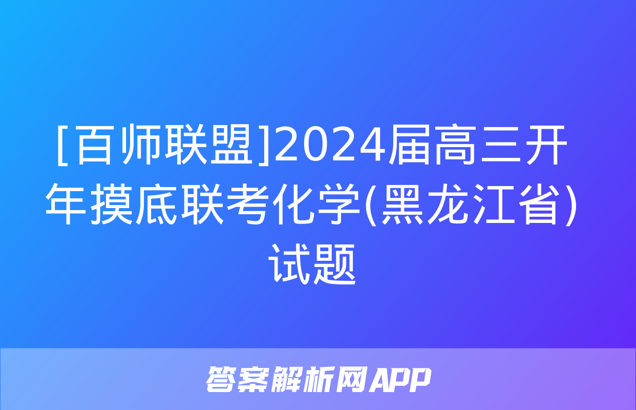 [百师联盟]2024届高三开年摸底联考化学(黑龙江省)试题