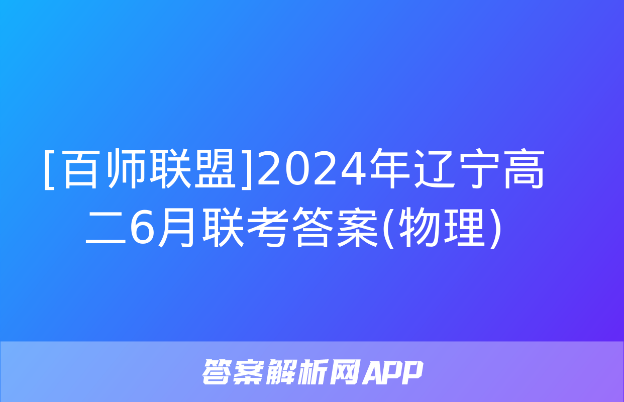 [百师联盟]2024年辽宁高二6月联考答案(物理)