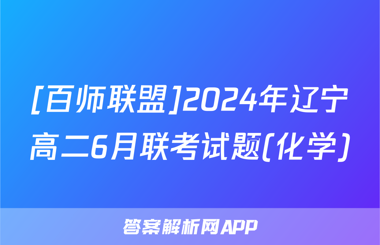 [百师联盟]2024年辽宁高二6月联考试题(化学)