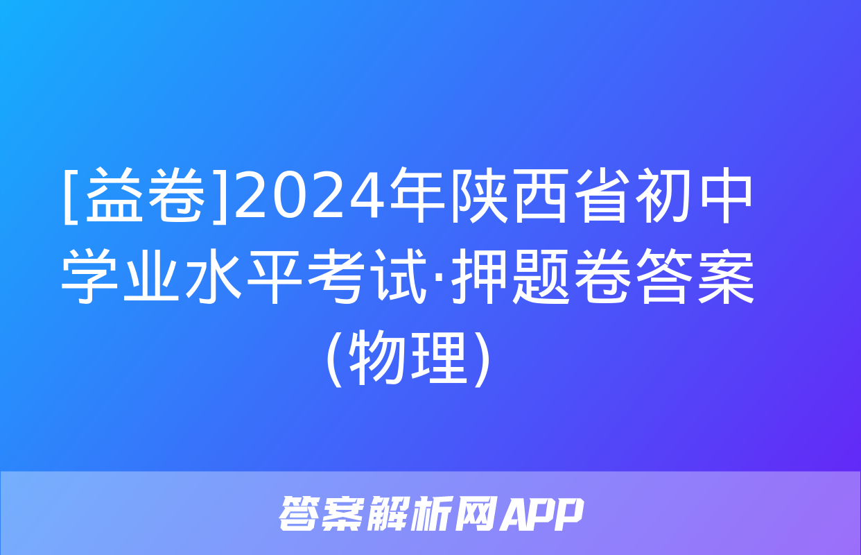 [益卷]2024年陕西省初中学业水平考试·押题卷答案(物理)