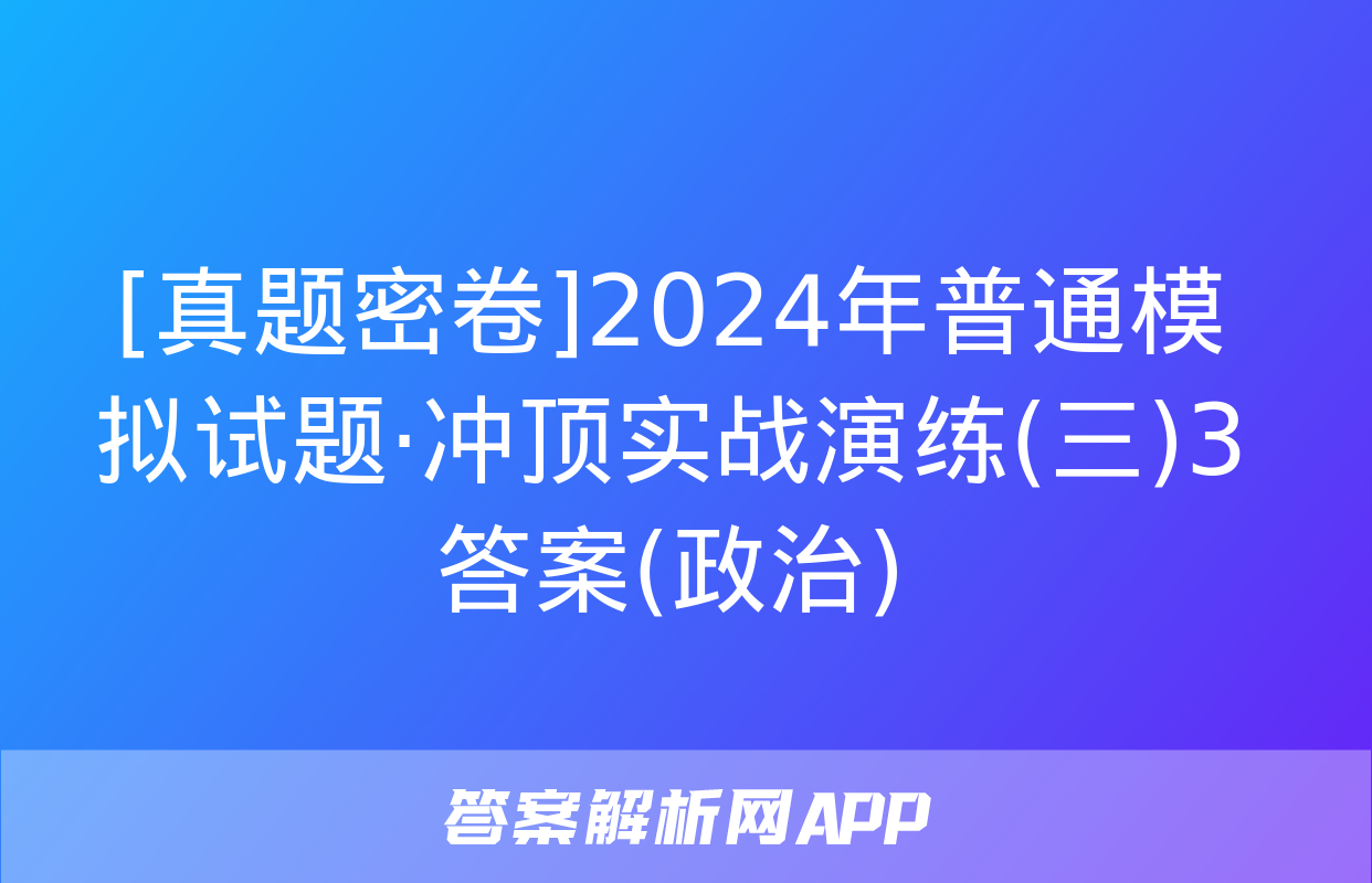 [真题密卷]2024年普通模拟试题·冲顶实战演练(三)3答案(政治)