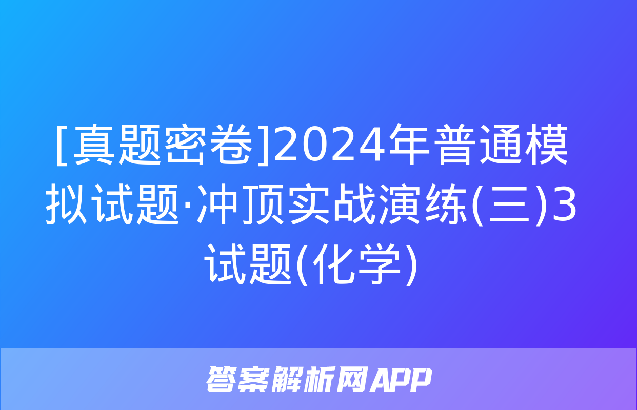 [真题密卷]2024年普通模拟试题·冲顶实战演练(三)3试题(化学)