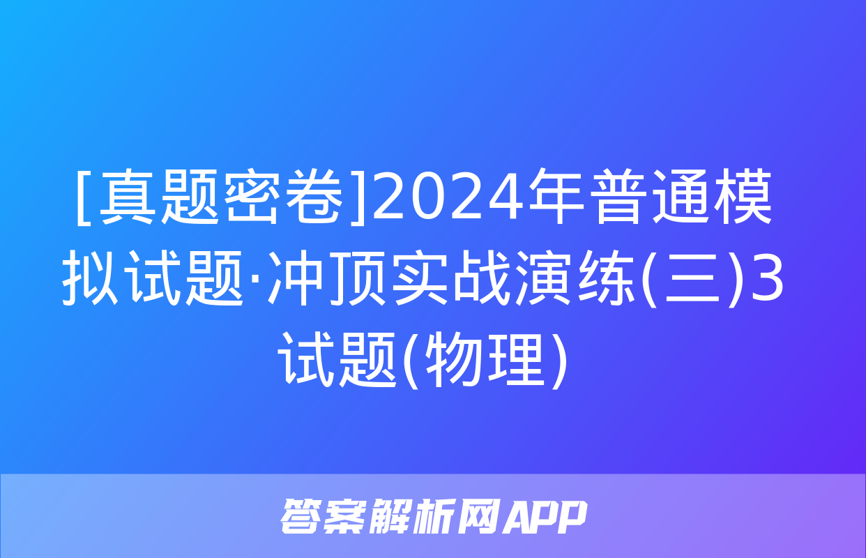 [真题密卷]2024年普通模拟试题·冲顶实战演练(三)3试题(物理)