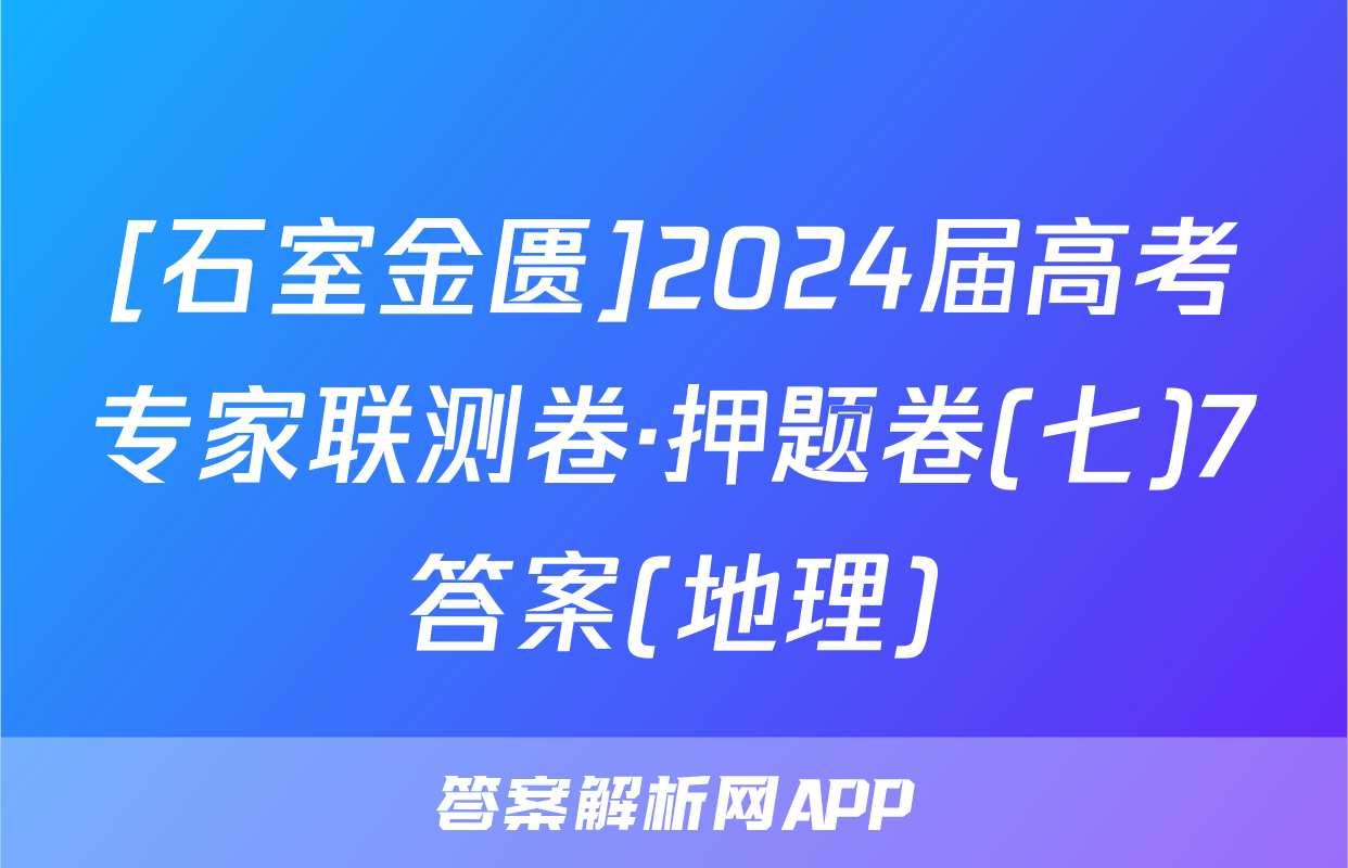 [石室金匮]2024届高考专家联测卷·押题卷(七)7答案(地理)