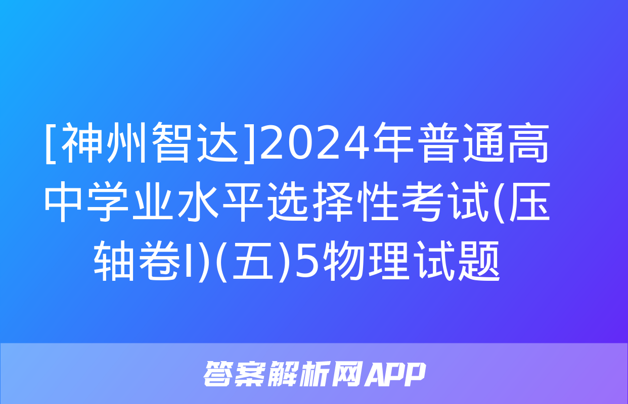 [神州智达]2024年普通高中学业水平选择性考试(压轴卷Ⅰ)(五)5物理试题