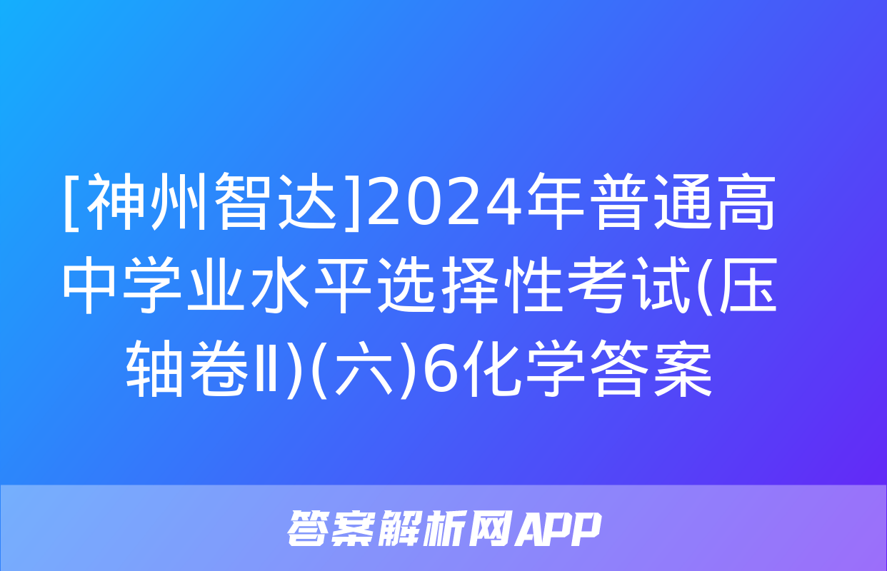 [神州智达]2024年普通高中学业水平选择性考试(压轴卷Ⅱ)(六)6化学答案