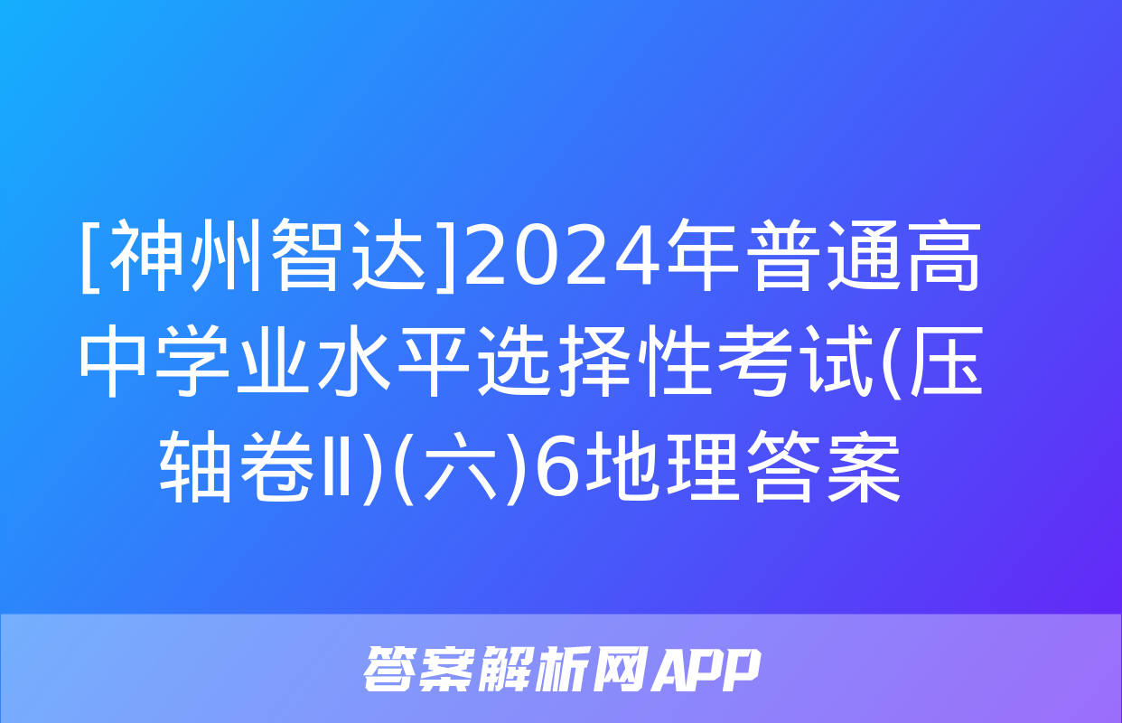 [神州智达]2024年普通高中学业水平选择性考试(压轴卷Ⅱ)(六)6地理答案